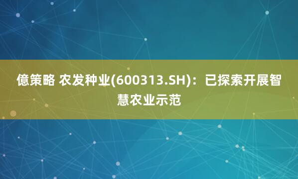 億策略 农发种业(600313.SH)：已探索开展智慧农业示范