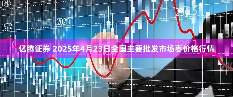 亿腾证券 2025年4月23日全国主要批发市场枣价格行情