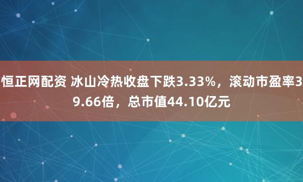 恒正网配资 冰山冷热收盘下跌3.33%，滚动市盈率39.66倍，总市值44.10亿元