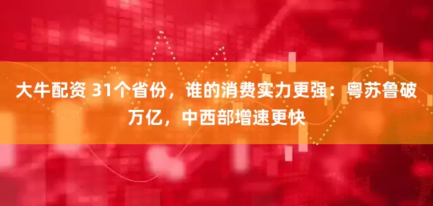 大牛配资 31个省份，谁的消费实力更强：粤苏鲁破万亿，中西部增速更快