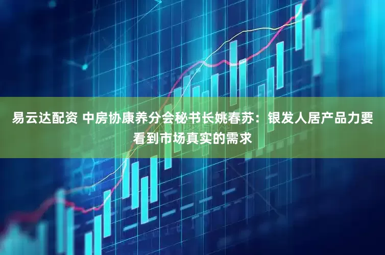 易云达配资 中房协康养分会秘书长姚春苏：银发人居产品力要看到市场真实的需求