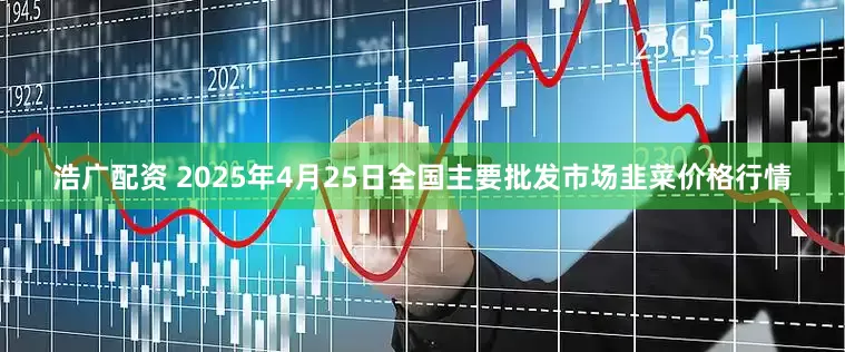 浩广配资 2025年4月25日全国主要批发市场韭菜价格行情
