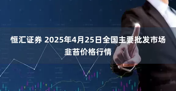 恒汇证券 2025年4月25日全国主要批发市场韭苔价格行情