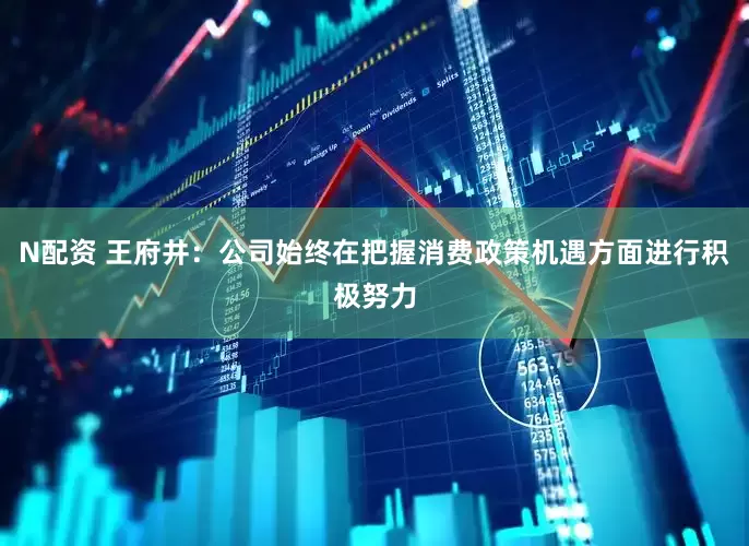 N配资 王府井：公司始终在把握消费政策机遇方面进行积极努力