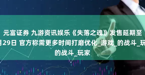 元富证券 九游资讯娱乐《失落之魂》发售延期至8月29日 官方称需更多时间打磨优化_游戏_的战斗_玩家
