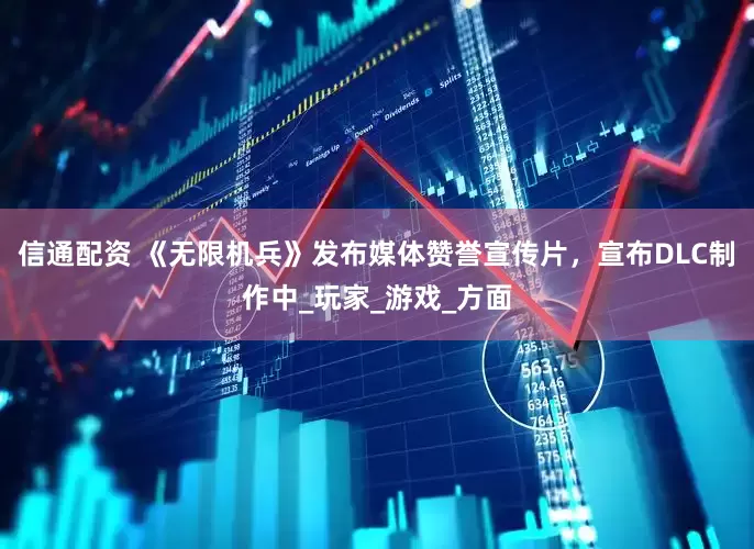 信通配资 《无限机兵》发布媒体赞誉宣传片，宣布DLC制作中_玩家_游戏_方面