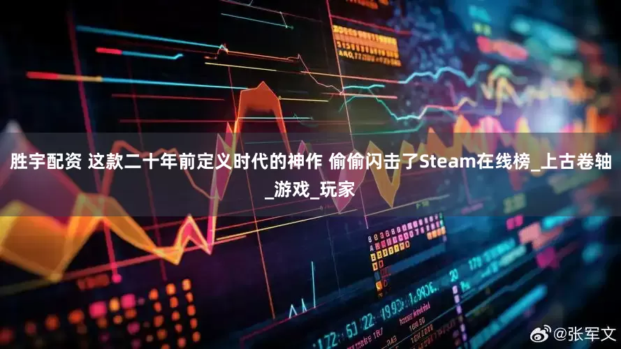 胜宇配资 这款二十年前定义时代的神作 偷偷闪击了Steam在线榜_上古卷轴_游戏_玩家