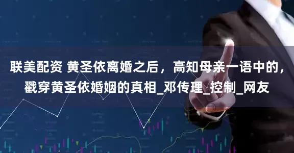 联美配资 黄圣依离婚之后，高知母亲一语中的，戳穿黄圣依婚姻的真相_邓传理_控制_网友