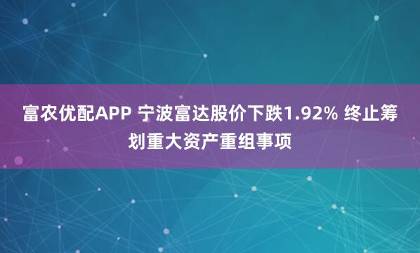 富农优配APP 宁波富达股价下跌1.92% 终止筹划重大资产重组事项