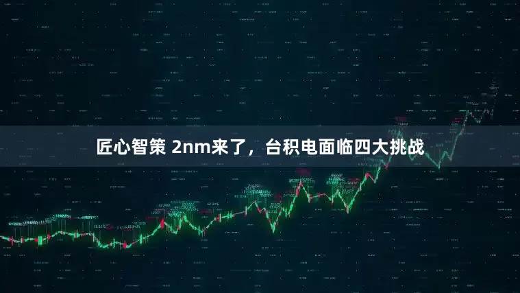 匠心智策 2nm来了，台积电面临四大挑战
