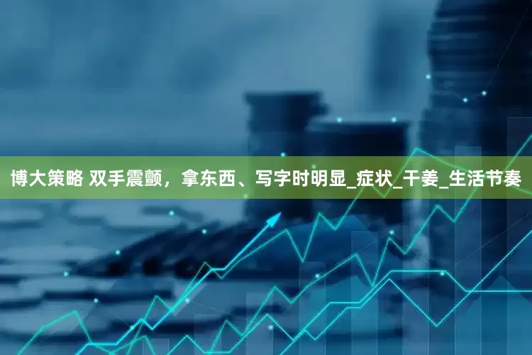 博大策略 双手震颤，拿东西、写字时明显_症状_干姜_生活节奏
