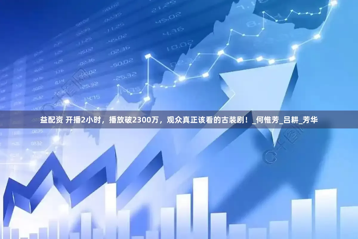 益配资 开播2小时，播放破2300万，观众真正该看的古装剧！_何惟芳_吕耕_芳华