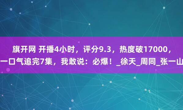 旗开网 开播4小时，评分9.3，热度破17000，一口气追完7集，我敢说：必爆！_徐天_周同_张一山