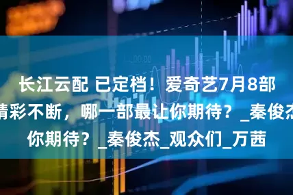 长江云配 已定档！爱奇艺7月8部剧即将来袭，精彩不断，哪一部最让你期待？_秦俊杰_观众们_万茜