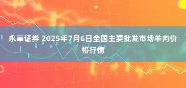 永崋证券 2025年7月6日全国主要批发市场羊肉价格行情