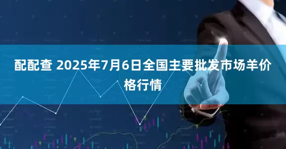 配配查 2025年7月6日全国主要批发市场羊价格行情