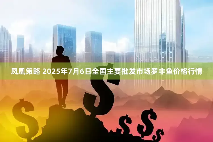 凤凰策略 2025年7月6日全国主要批发市场罗非鱼价格行情