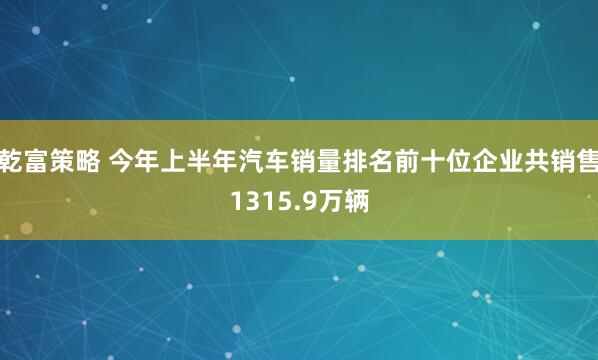 乾富策略 今年上半年汽车销量排名前十位企业共销售1315.9万辆