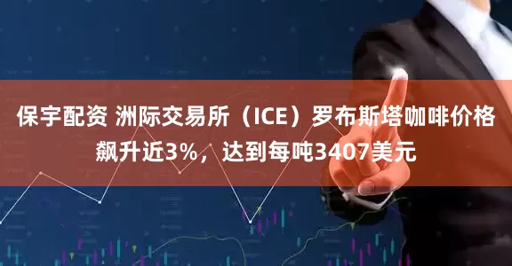 保宇配资 洲际交易所（ICE）罗布斯塔咖啡价格飙升近3%，达到每吨3407美元