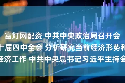 富灯网配资 中共中央政治局召开会议 决定召开二十届四中全会 分析研究当前经济形势和经济工作 中共中央总书记习近平主持会议_大皖新闻 | 安徽网