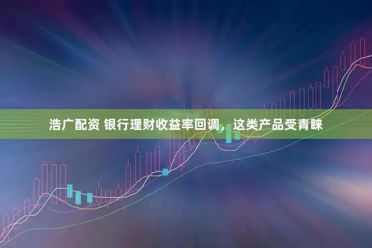 浩广配资 银行理财收益率回调，这类产品受青睐