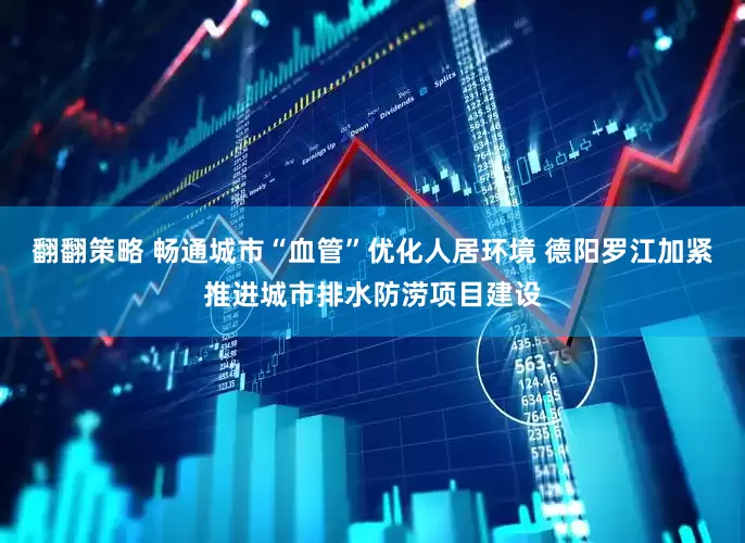 翻翻策略 畅通城市“血管”优化人居环境 德阳罗江加紧推进城市排水防涝项目建设