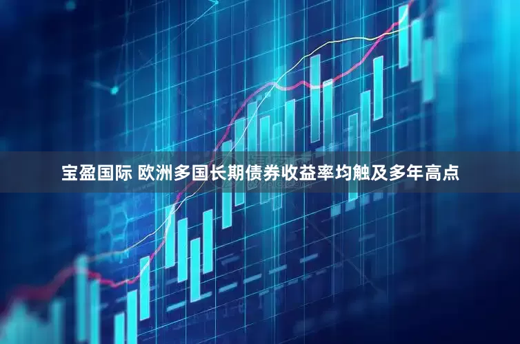 宝盈国际 欧洲多国长期债券收益率均触及多年高点