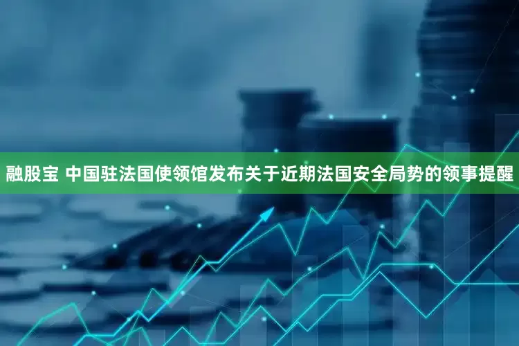 融股宝 中国驻法国使领馆发布关于近期法国安全局势的领事提醒