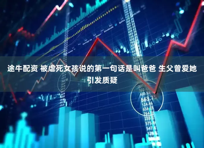 途牛配资 被虐死女孩说的第一句话是叫爸爸 生父曾爱她引发质疑